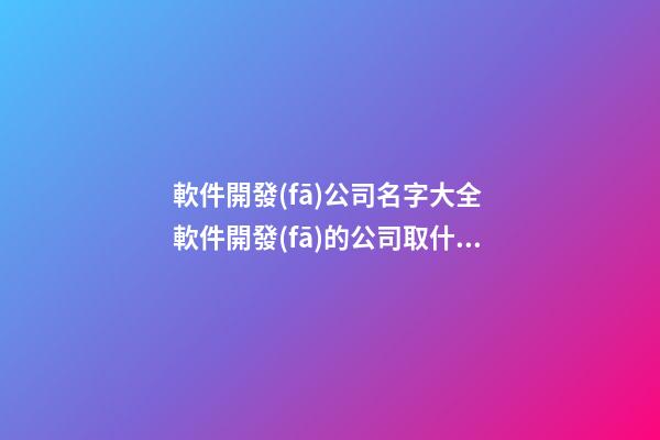 軟件開發(fā)公司名字大全 軟件開發(fā)的公司取什么名字好-第1張-公司起名-玄機(jī)派